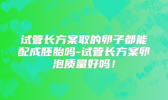 试管长方案取的卵子都能配成胚胎吗-试管长方案卵泡质量好吗!