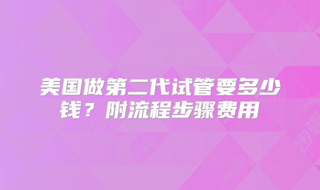 美国做第二代试管要多少钱?附流程步骤费用