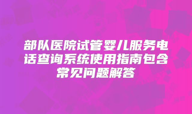 部队医院试管婴儿服务电话查询系统使用指南包含常见问题解答