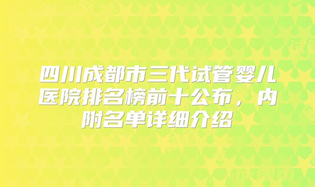 四川成都市三代试管婴儿医院排名榜前十公布,内附名单详细介绍