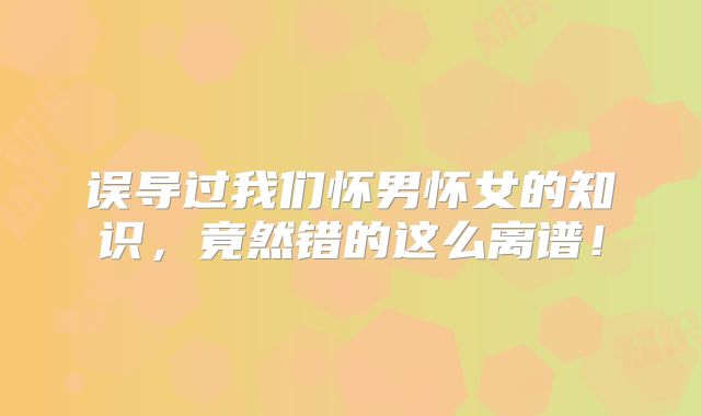 误导过我们怀男怀女的知识,竟然错的这么离谱!