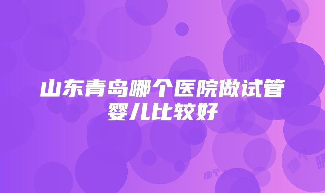 山东青岛哪个医院做试管婴儿比较好