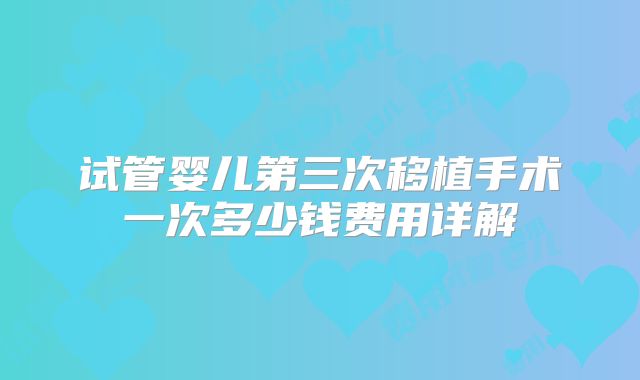 试管婴儿第三次移植手术一次多少钱费用详解