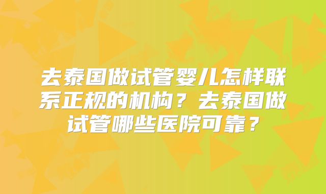 去泰国做试管婴儿怎样联系正规的机构？去泰国做试管哪些医院可靠？