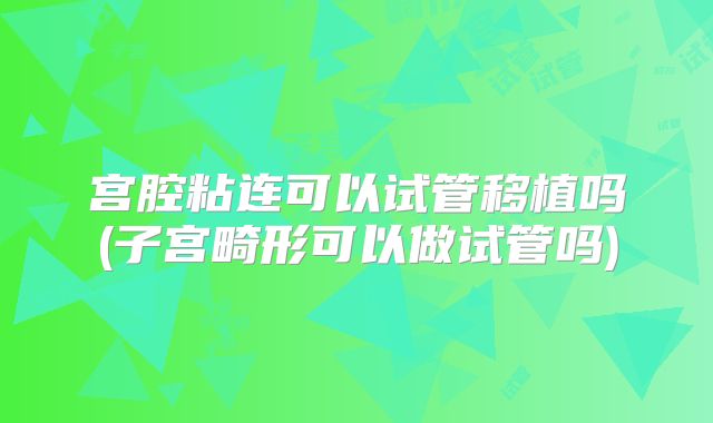 宫腔粘连可以试管移植吗(子宫畸形可以做试管吗)