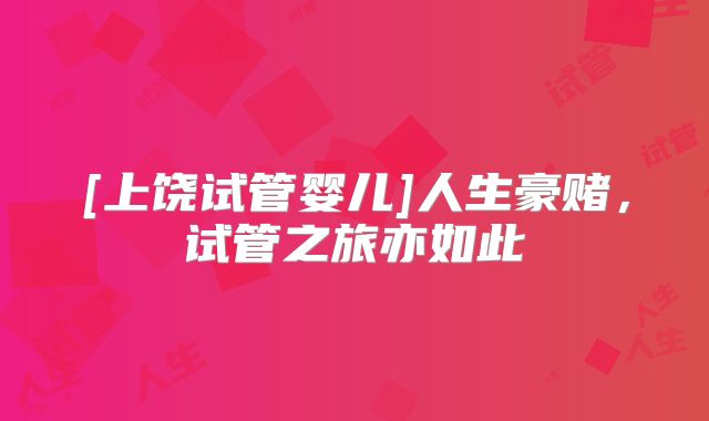 [上饶试管婴儿]人生豪赌，试管之旅亦如此