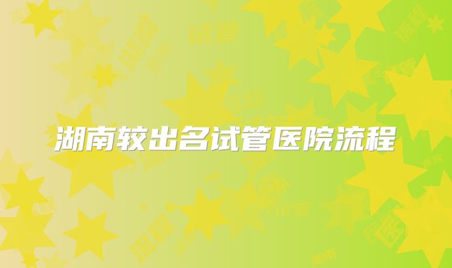 湖南较出名试管医院流程