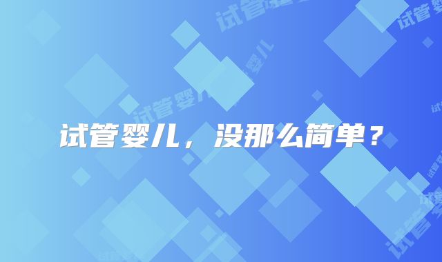 试管婴儿,没那么简单?