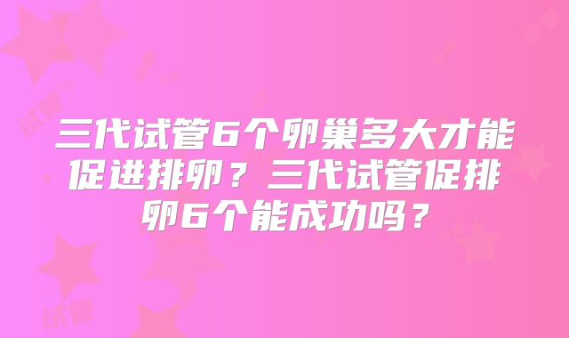 三代试管6个卵巢多大才能促进排卵？三代试管促排卵6个能成功吗？