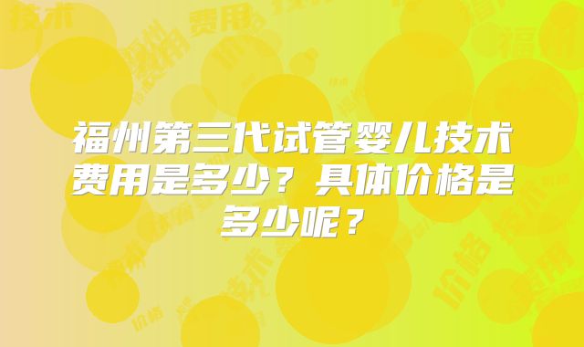 福州第三代试管婴儿技术费用是多少?具体价格是多少呢?
