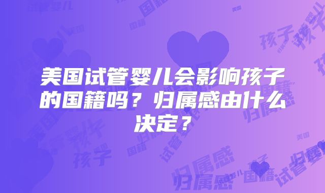 美国试管婴儿会影响孩子的国籍吗?归属感由什么决定?