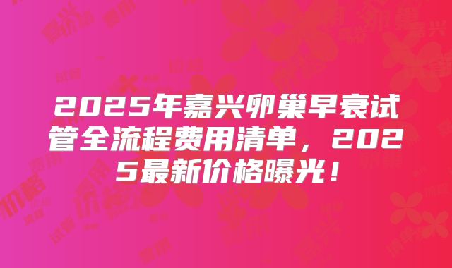 2025年嘉兴卵巢早衰试管全流程费用清单,2025最新价格曝光!