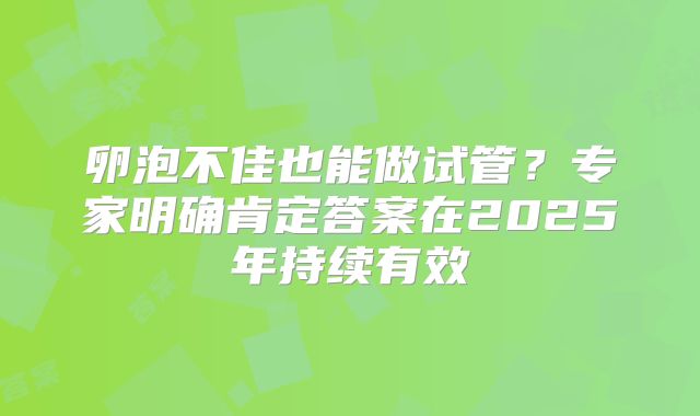 卵泡不佳也能做试管？专家明确肯定答案在2025年持续有效