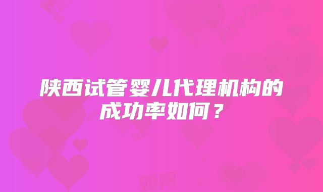 陕西试管婴儿代理机构的成功率如何?