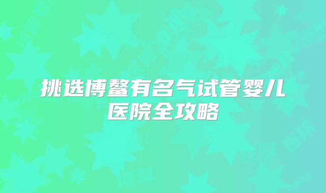 挑选博鳌有名气试管婴儿医院全攻略