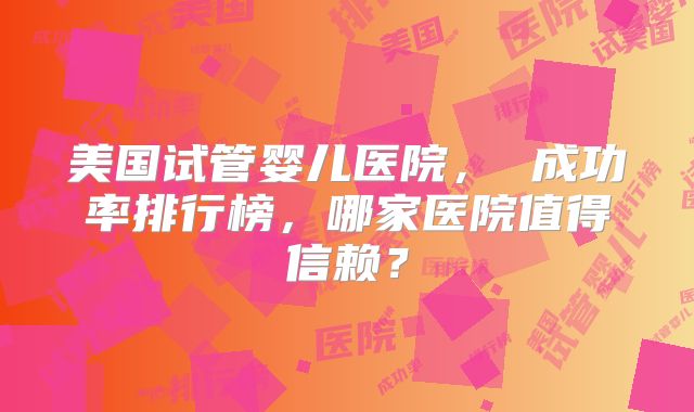美国试管婴儿医院, 成功率排行榜,哪家医院值得信赖?