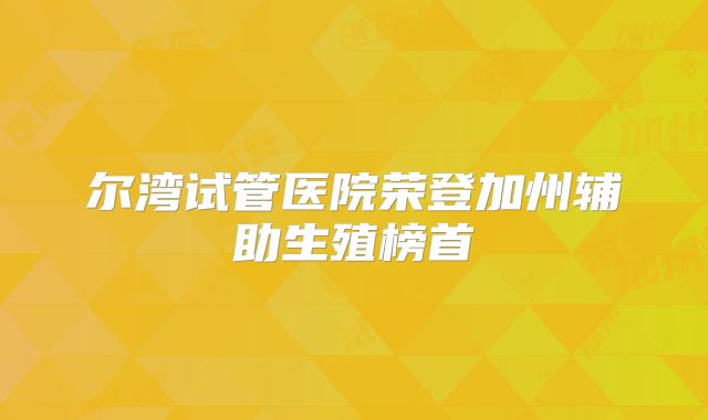 尔湾试管医院荣登加州辅助生殖榜首