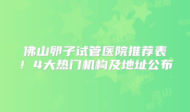 佛山卵子试管医院推荐表!4大热门机构及地址公布