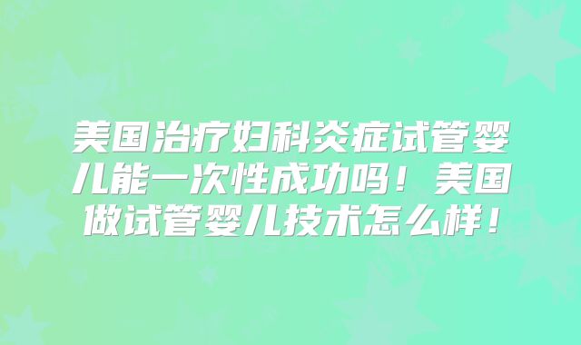 美国治疗妇科炎症试管婴儿能一次性成功吗！美国做试管婴儿技术怎么样！
