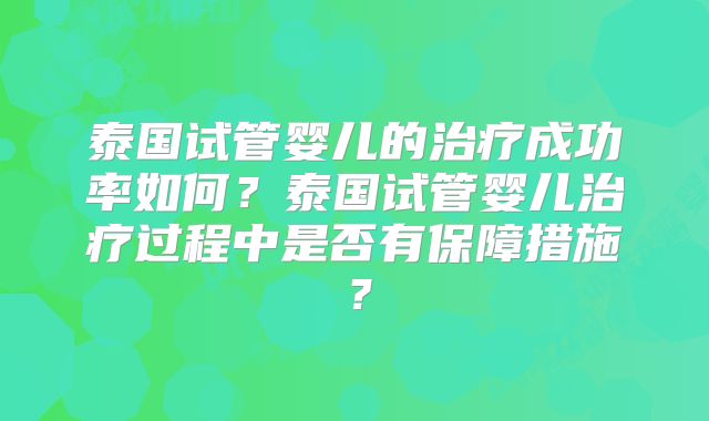 泰国试管婴儿的治疗成功率如何?泰国试管婴儿治疗过程中是否有保障措施?