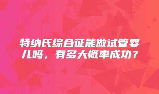 特纳氏综合征能做试管婴儿吗,有多大概率成功?