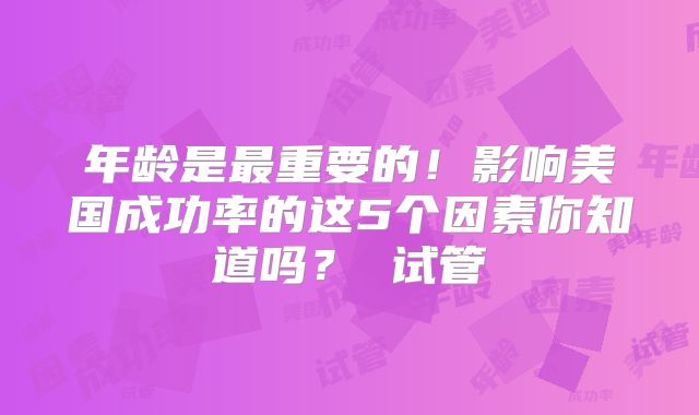 年龄是最重要的!影响美国成功率的这5个因素你知道吗? 试管