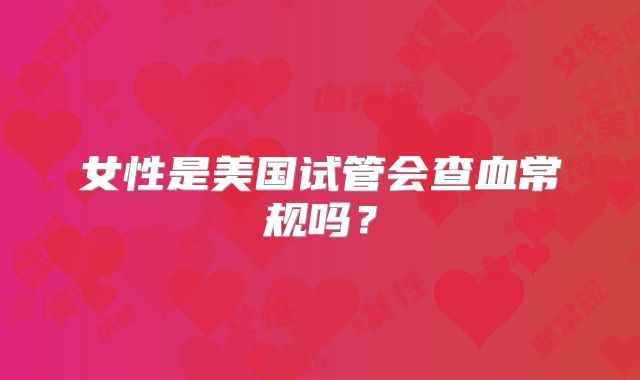 女性是美国试管会查血常规吗?