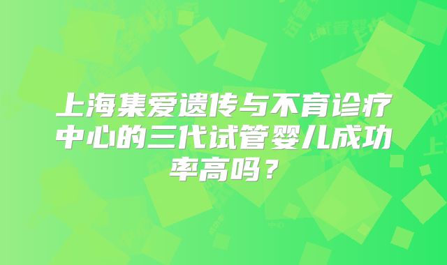 上海集爱遗传与不育诊疗中心的三代试管婴儿成功率高吗?