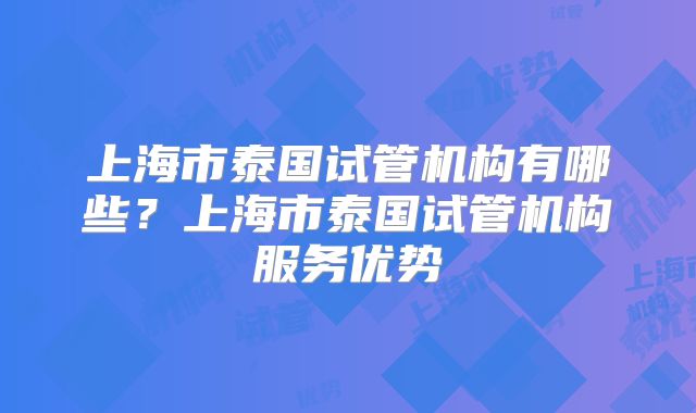 上海市泰国试管机构有哪些?上海市泰国试管机构服务优势