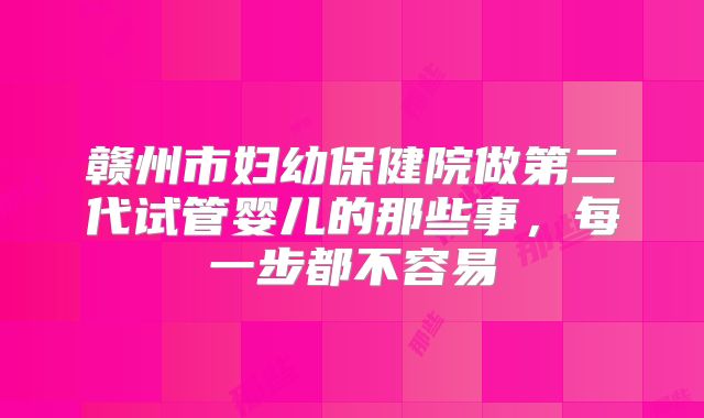赣州市妇幼保健院做第二代试管婴儿的那些事，每一步都不容易