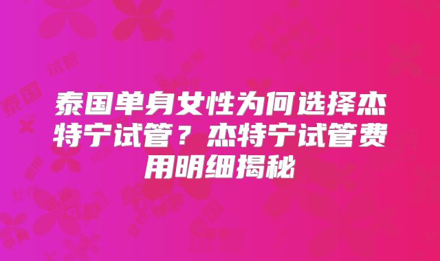 泰国单身女性为何选择杰特宁试管?杰特宁试管费用明细揭秘
