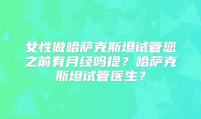 女性做哈萨克斯坦试管您之前有月经吗提?哈萨克斯坦试管医生?
