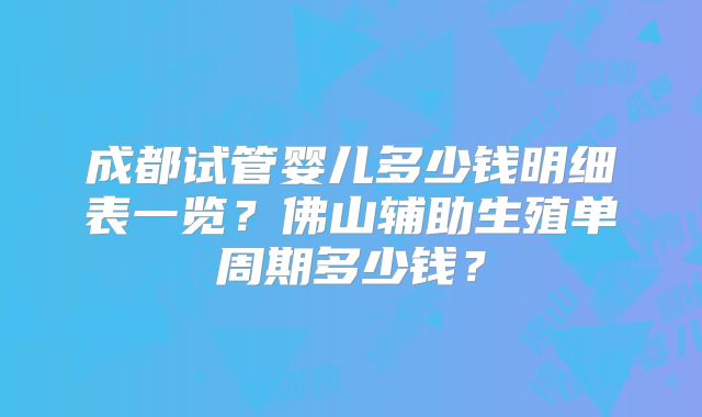 成都试管婴儿多少钱明细表一览?佛山辅助生殖单周期多少钱?