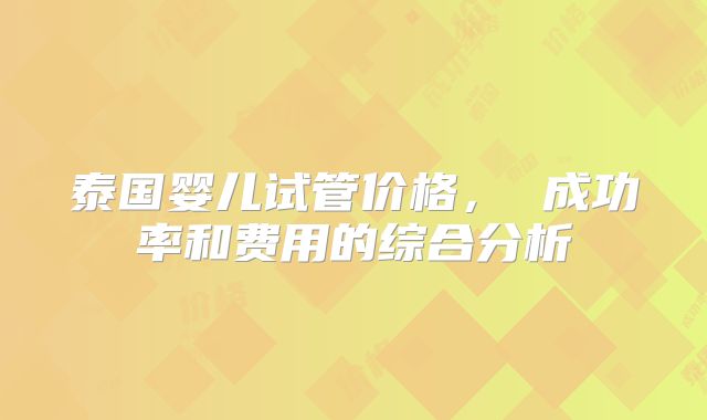 泰国婴儿试管价格， 成功率和费用的综合分析