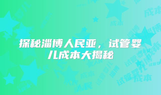 探秘淄博人民亚，试管婴儿成本大揭秘