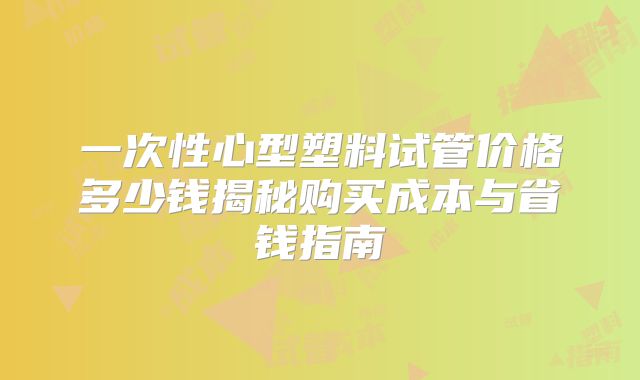 一次性心型塑料试管价格多少钱揭秘购买成本与省钱指南