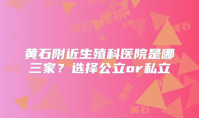 黄石附近生殖科医院是哪三家?选择公立or私立