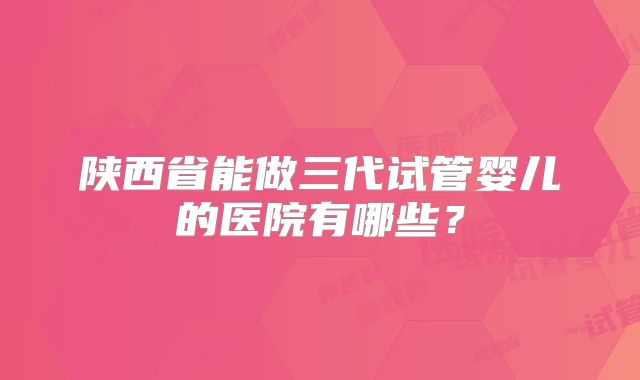 陕西省能做三代试管婴儿的医院有哪些？