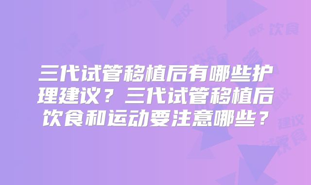 三代试管移植后有哪些护理建议？三代试管移植后饮食和运动要注意哪些？