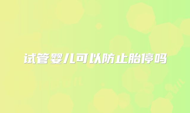 试管婴儿可以防止胎停吗