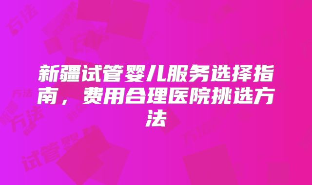 新疆试管婴儿服务选择指南，费用合理医院挑选方法