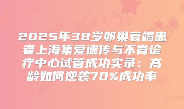 2025年38岁卵巢衰竭患者上海集爱遗传与不育诊疗中心试管成功实录:高龄如何逆袭70%成功率