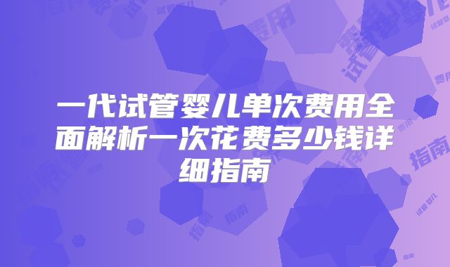 一代试管婴儿单次费用全面解析一次花费多少钱详细指南