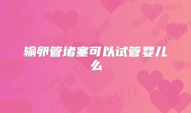 输卵管堵塞可以试管婴儿么