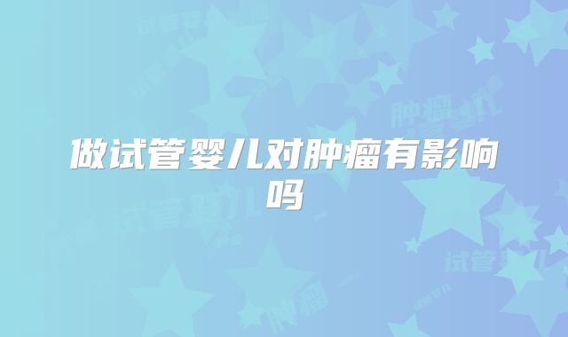 做试管婴儿对肿瘤有影响吗