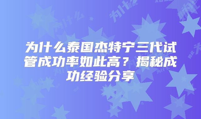 为什么泰国杰特宁三代试管成功率如此高？揭秘成功经验分享
