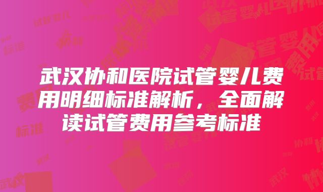 武汉协和医院试管婴儿费用明细标准解析,全面解读试管费用参考标准