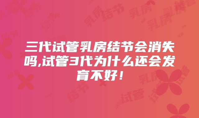 三代试管乳房结节会消失吗,试管3代为什么还会发育不好！