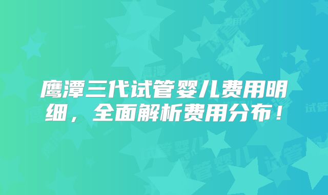 鹰潭三代试管婴儿费用明细,全面解析费用分布!