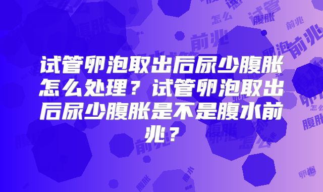 试管卵泡取出后尿少腹胀怎么处理？试管卵泡取出后尿少腹胀是不是腹水前兆？